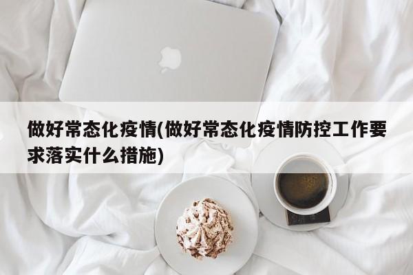 做好常态化疫情(做好常态化疫情防控工作要求落实什么措施)