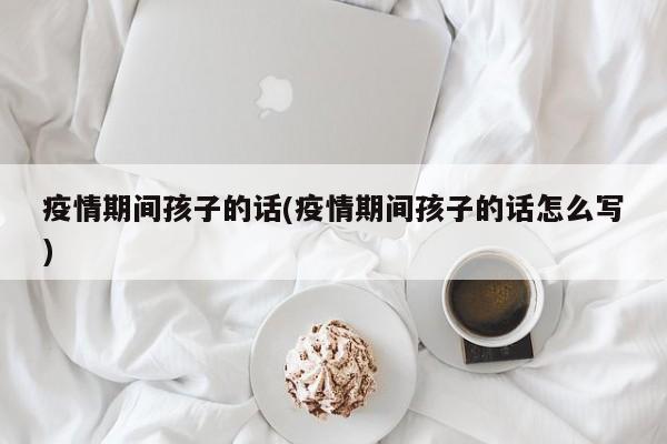 疫情期间孩子的话(疫情期间孩子的话怎么写)