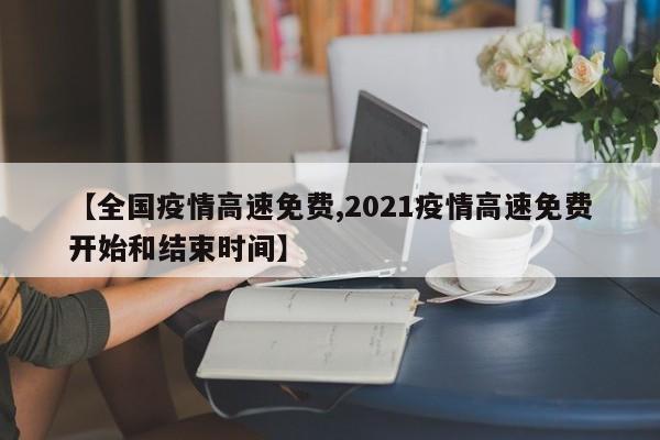 【全国疫情高速免费,2021疫情高速免费开始和结束时间】