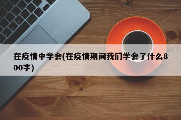 在疫情中学会(在疫情期间我们学会了什么800字)