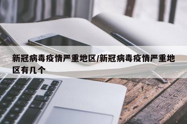 新冠病毒疫情严重地区/新冠病毒疫情严重地区有几个