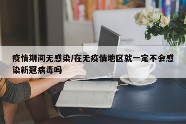 疫情期间无感染/在无疫情地区就一定不会感染新冠病毒吗