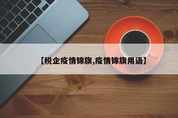 【税企疫情锦旗,疫情锦旗用语】