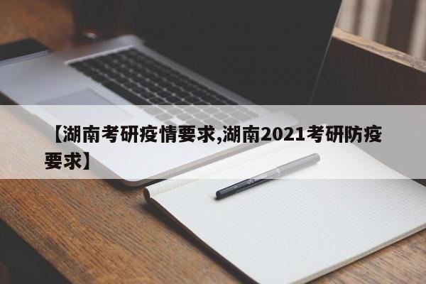 【湖南考研疫情要求,湖南2021考研防疫要求】