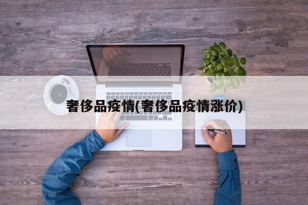 奢侈品疫情(奢侈品疫情涨价)