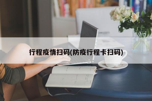 行程疫情扫码(防疫行程卡扫码)