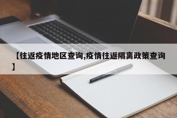 【往返疫情地区查询,疫情往返隔离政策查询】