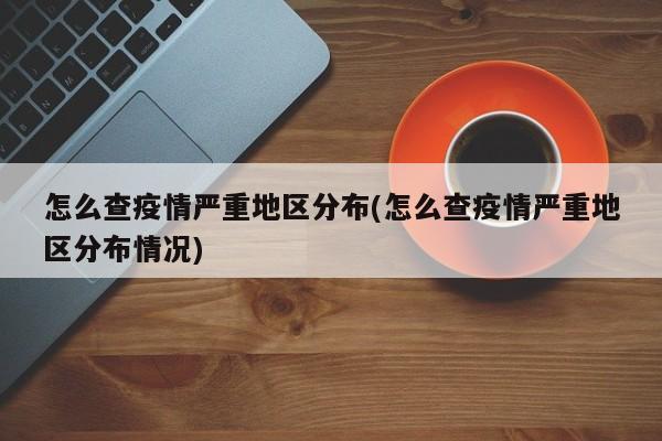 怎么查疫情严重地区分布(怎么查疫情严重地区分布情况)