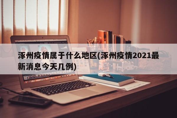 涿州疫情属于什么地区(涿州疫情2021最新消息今天几例)