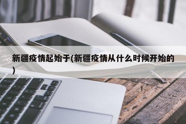 新疆疫情起始于(新疆疫情从什么时候开始的)