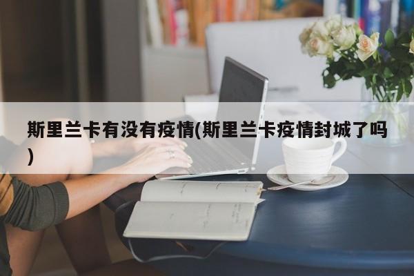 斯里兰卡有没有疫情(斯里兰卡疫情封城了吗)
