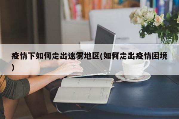 疫情下如何走出迷雾地区(如何走出疫情困境)