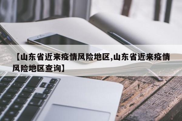 【山东省近来疫情风险地区,山东省近来疫情风险地区查询】