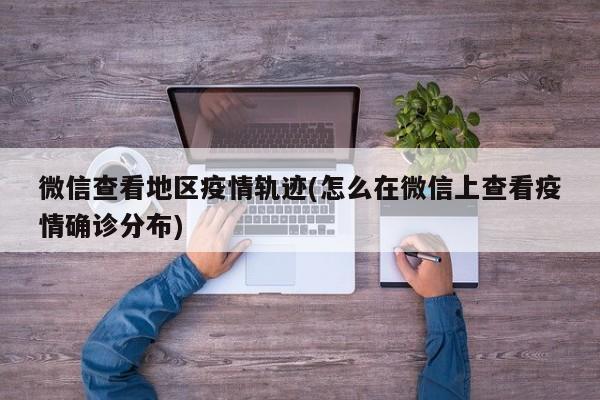 微信查看地区疫情轨迹(怎么在微信上查看疫情确诊分布)