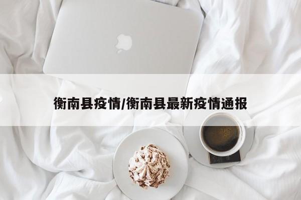 衡南县疫情/衡南县最新疫情通报