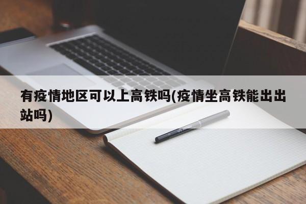 有疫情地区可以上高铁吗(疫情坐高铁能出出站吗)