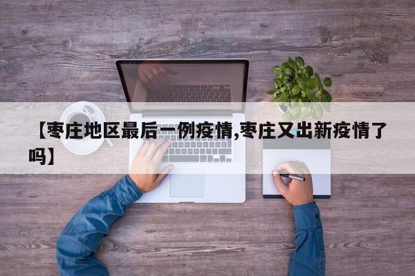 【枣庄地区最后一例疫情,枣庄又出新疫情了吗】