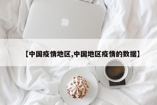 【中国疫情地区,中国地区疫情的数据】