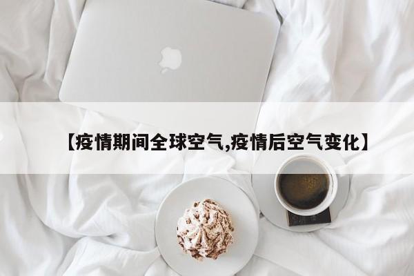 【疫情期间全球空气,疫情后空气变化】
