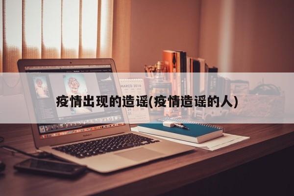 疫情出现的造谣(疫情造谣的人)