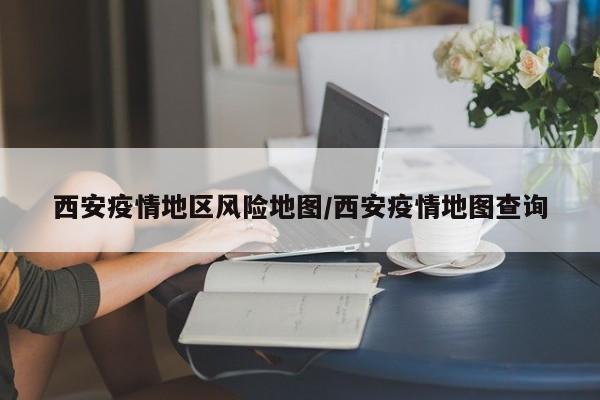 西安疫情地区风险地图/西安疫情地图查询