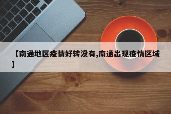 【南通地区疫情好转没有,南通出现疫情区域】