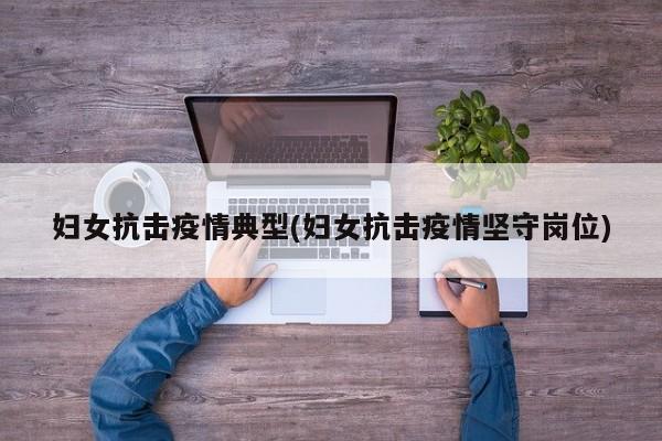 妇女抗击疫情典型(妇女抗击疫情坚守岗位)