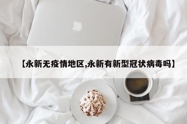 【永新无疫情地区,永新有新型冠状病毒吗】