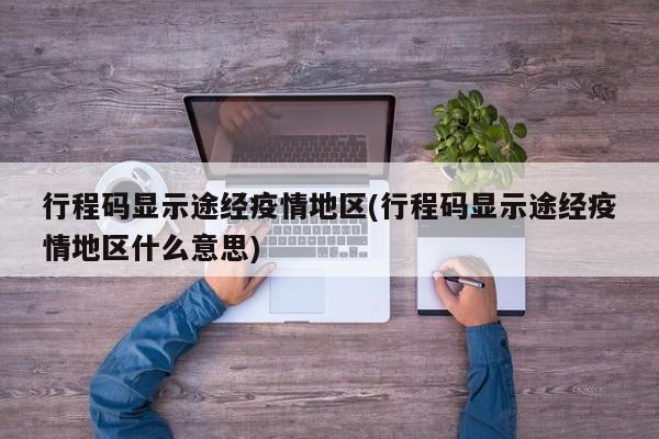 行程码显示途经疫情地区(行程码显示途经疫情地区什么意思)