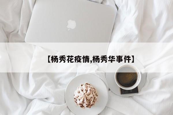【杨秀花疫情,杨秀华事件】