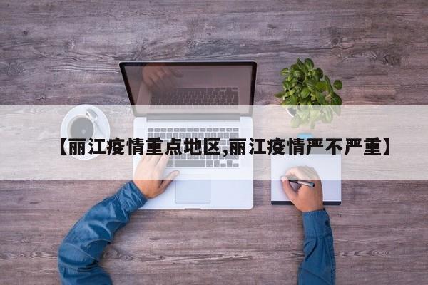 【丽江疫情重点地区,丽江疫情严不严重】