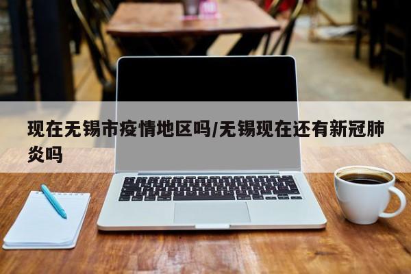 现在无锡市疫情地区吗/无锡现在还有新冠肺炎吗
