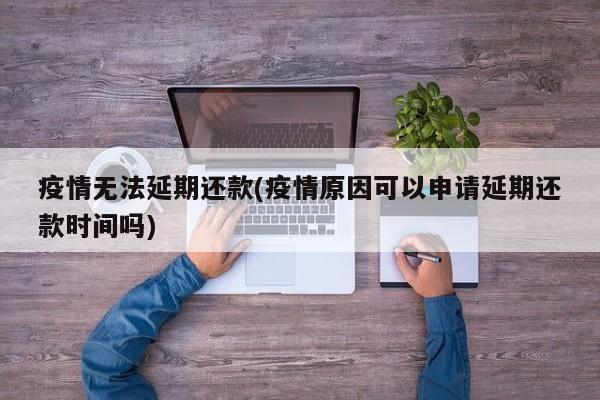 疫情无法延期还款(疫情原因可以申请延期还款时间吗)