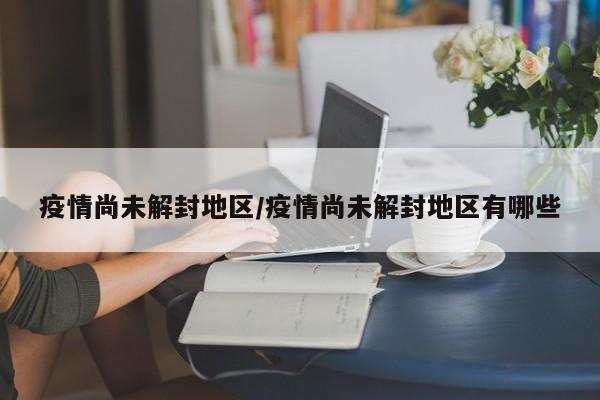 疫情尚未解封地区/疫情尚未解封地区有哪些