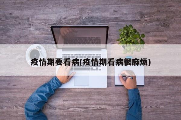 疫情期要看病(疫情期看病很麻烦)