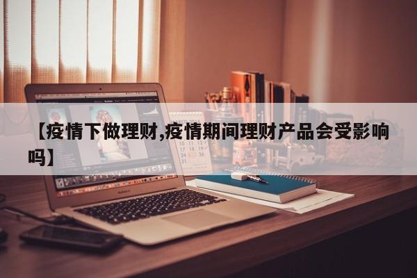 【疫情下做理财,疫情期间理财产品会受影响吗】