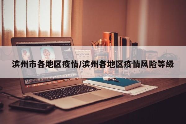 滨州市各地区疫情/滨州各地区疫情风险等级