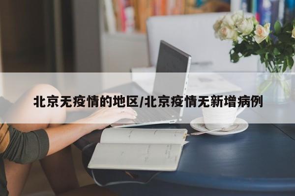 北京无疫情的地区/北京疫情无新增病例