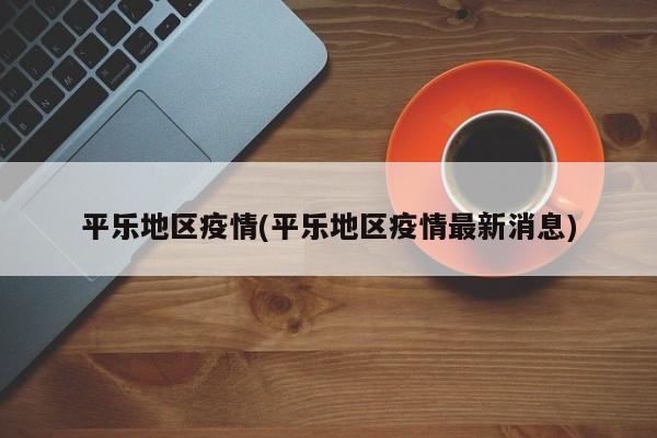 平乐地区疫情(平乐地区疫情最新消息)