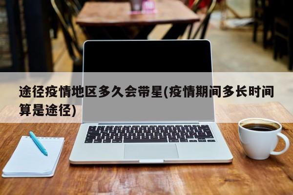 途径疫情地区多久会带星(疫情期间多长时间算是途径)