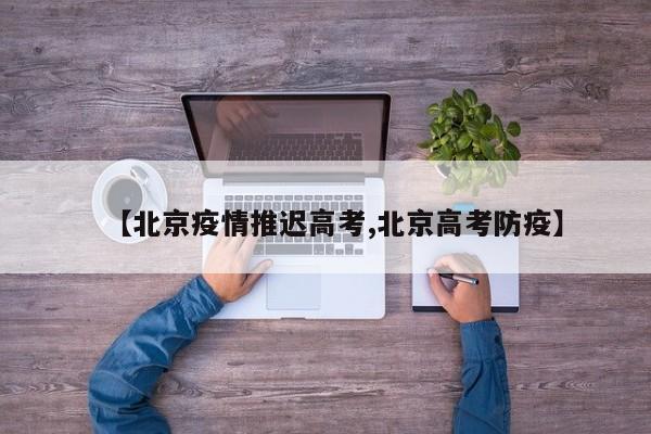 【北京疫情推迟高考,北京高考防疫】