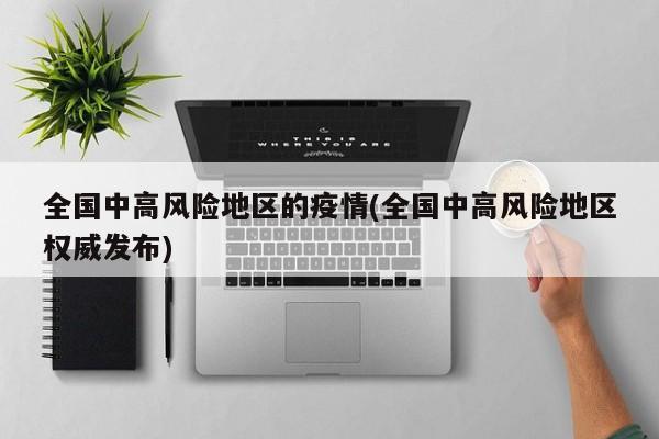 全国中高风险地区的疫情(全国中高风险地区权威发布)