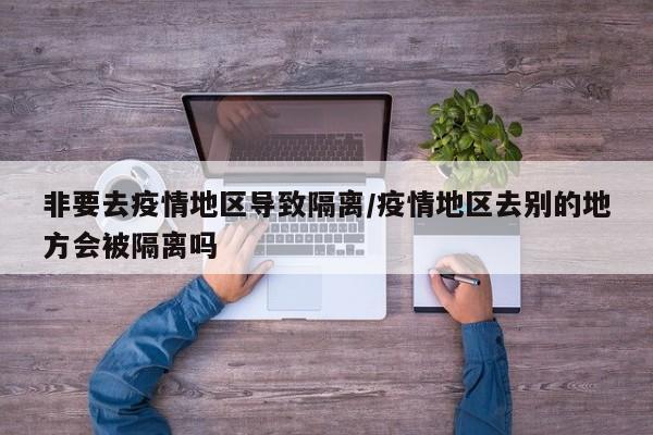 非要去疫情地区导致隔离/疫情地区去别的地方会被隔离吗