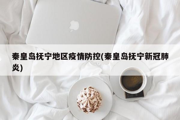 秦皇岛抚宁地区疫情防控(秦皇岛抚宁新冠肺炎)