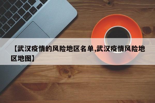 【武汉疫情的风险地区名单,武汉疫情风险地区地图】