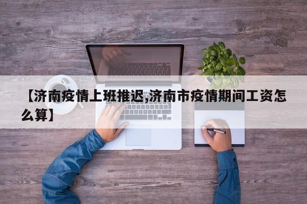 【济南疫情上班推迟,济南市疫情期间工资怎么算】