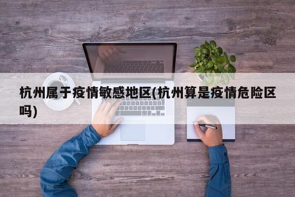 杭州属于疫情敏感地区(杭州算是疫情危险区吗)