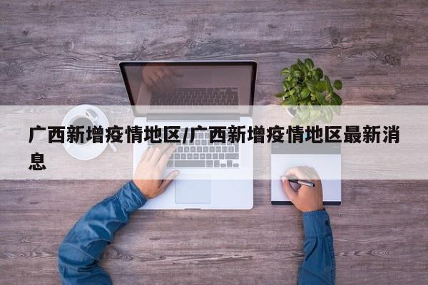 广西新增疫情地区/广西新增疫情地区最新消息