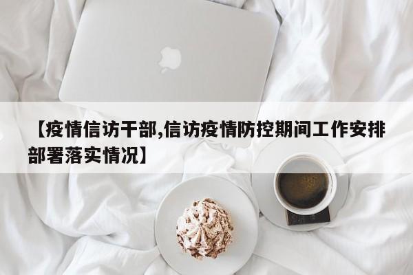 【疫情信访干部,信访疫情防控期间工作安排部署落实情况】