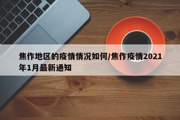 焦作地区的疫情情况如何/焦作疫情2021年1月最新通知